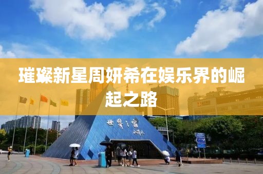 璀璨新星周妍希在娱乐界的崛起之路