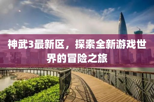 神武3最新区，探索全新游戏世界的冒险之旅