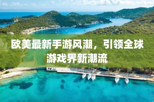 欧美最新手游风潮，引领全球游戏界新潮流