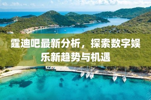 霆迪吧最新分析，探索数字娱乐新趋势与机遇