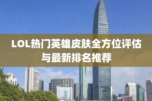 LOL热门英雄皮肤全方位评估与最新排名推荐