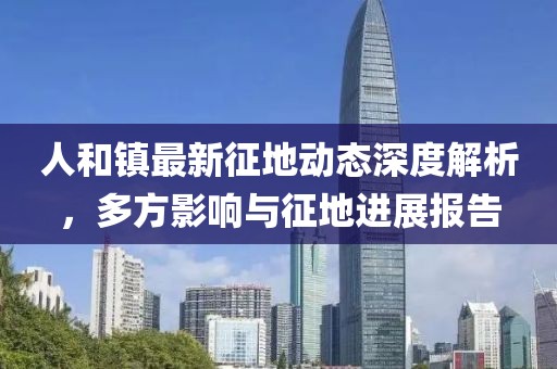 人和镇最新征地动态深度解析，多方影响与征地进展报告