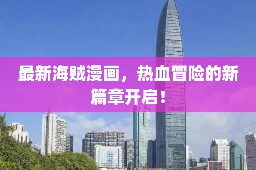 最新海贼漫画，热血冒险的新篇章开启！