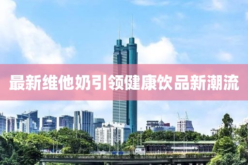 最新维他奶引领健康饮品新潮流