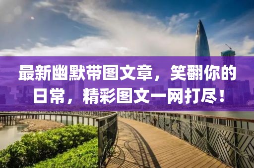 最新幽默带图文章，笑翻你的日常，精彩图文一网打尽！