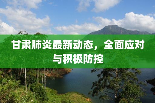 甘肃肺炎最新动态，全面应对与积极防控