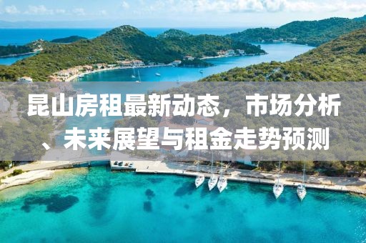 昆山房租最新动态，市场分析、未来展望与租金走势预测