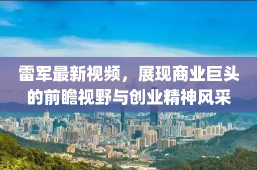 雷军最新视频，展现商业巨头的前瞻视野与创业精神风采