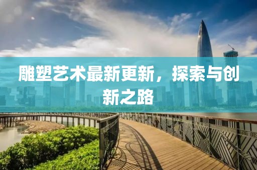 雕塑艺术最新更新，探索与创新之路