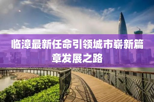 临漳最新任命引领城市崭新篇章发展之路