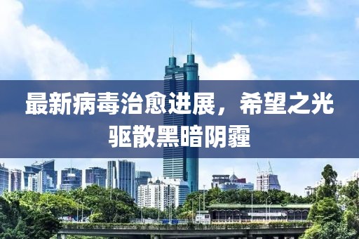 最新病毒治愈进展，希望之光驱散黑暗阴霾