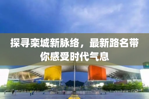 探寻栾城新脉络，最新路名带你感受时代气息