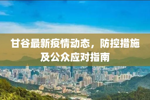 甘谷最新疫情动态，防控措施及公众应对指南