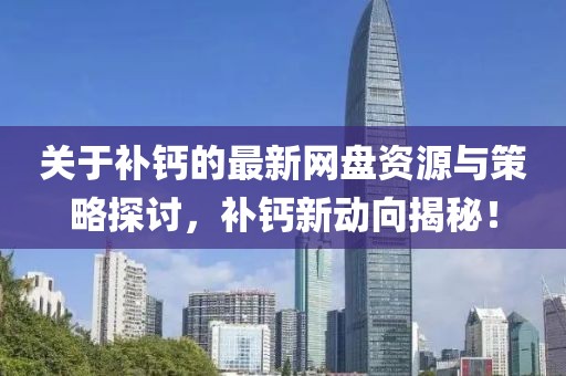 关于补钙的最新网盘资源与策略探讨，补钙新动向揭秘！