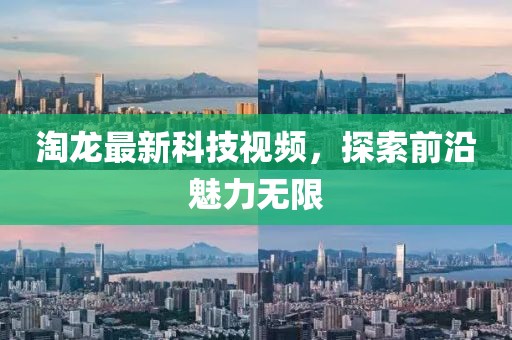 淘龙最新科技视频，探索前沿魅力无限