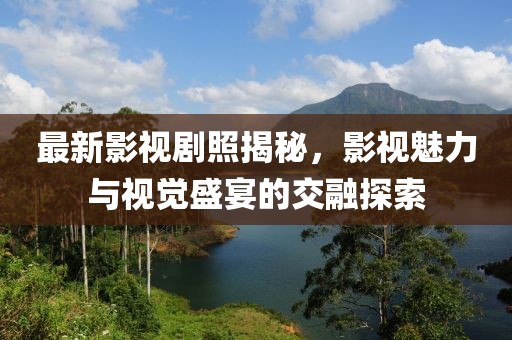 最新影视剧照揭秘，影视魅力与视觉盛宴的交融探索