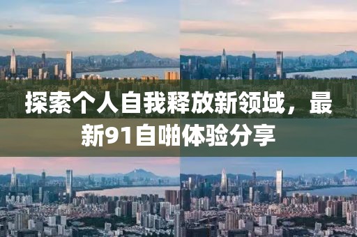 探索个人自我释放新领域，最新91自啪体验分享