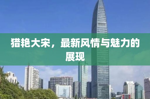 猎艳大宋，最新风情与魅力的展现