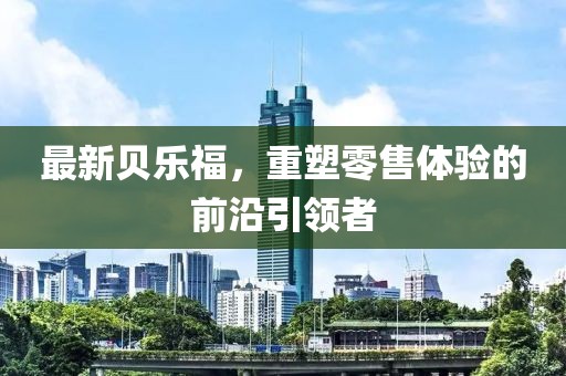 最新贝乐福，重塑零售体验的前沿引领者