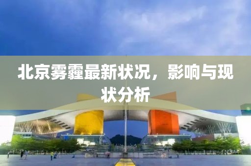 北京雾霾最新状况，影响与现状分析
