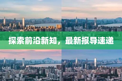 探索前沿新知，最新报导速递