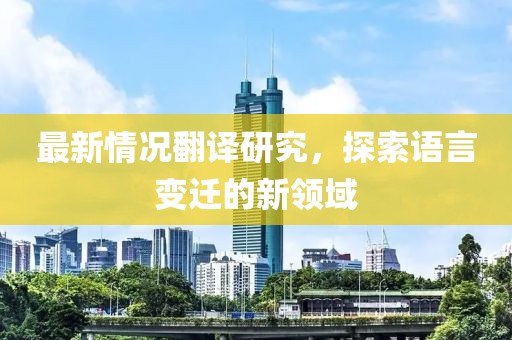 最新情况翻译研究，探索语言变迁的新领域