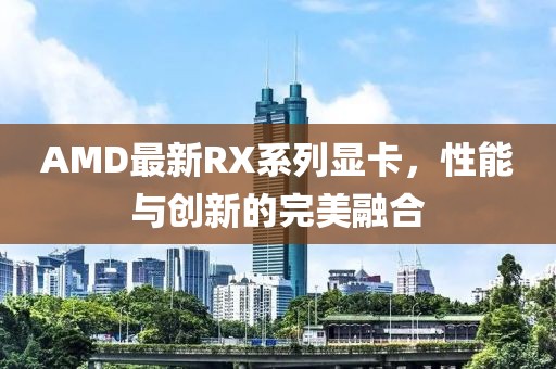AMD最新RX系列显卡，性能与创新的完美融合