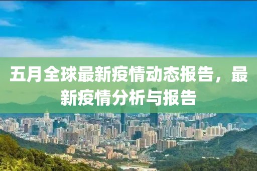 五月全球最新疫情动态报告，最新疫情分析与报告