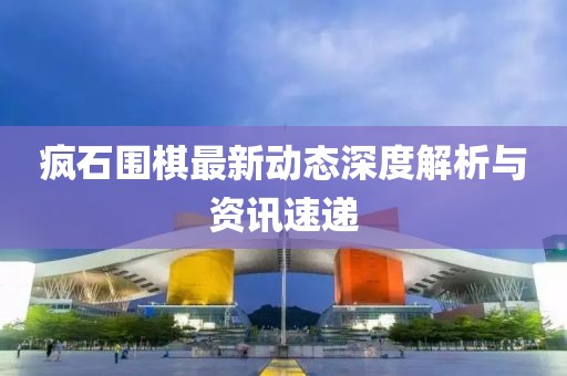 疯石围棋最新动态深度解析与资讯速递