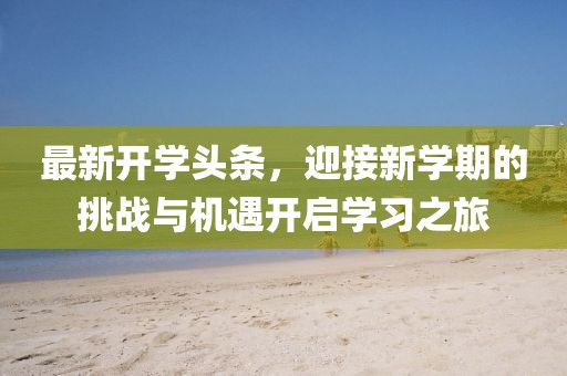 最新开学头条，迎接新学期的挑战与机遇开启学习之旅