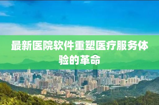 最新医院软件重塑医疗服务体验的革命