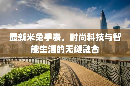 最新米兔手表，时尚科技与智能生活的无缝融合