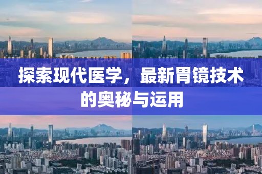 探索现代医学，最新胃镜技术的奥秘与运用