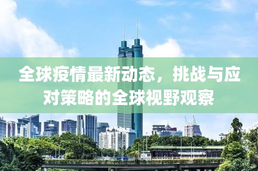 全球疫情最新动态，挑战与应对策略的全球视野观察