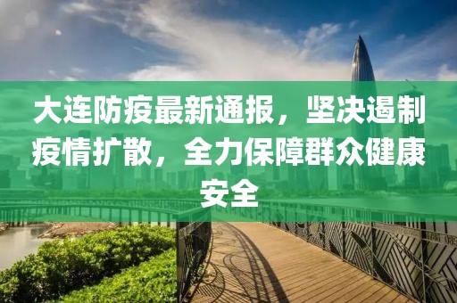 大连防疫最新通报，坚决遏制疫情扩散，全力保障群众健康安全