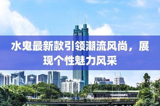 水鬼最新款引领潮流风尚，展现个性魅力风采