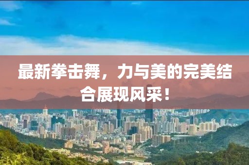 最新拳击舞，力与美的完美结合展现风采！