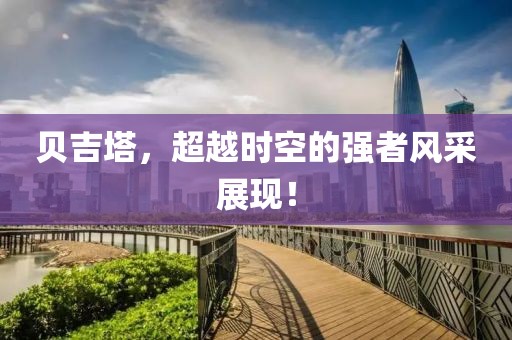贝吉塔，超越时空的强者风采展现！