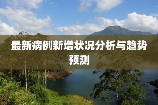 最新病例新增状况分析与趋势预测