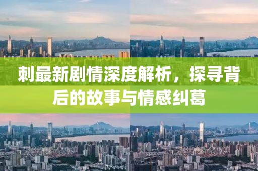 刺最新剧情深度解析，探寻背后的故事与情感纠葛