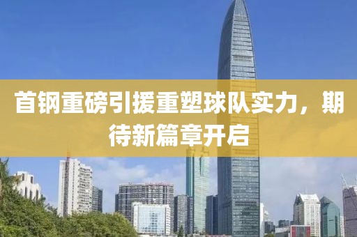首钢重磅引援重塑球队实力，期待新篇章开启