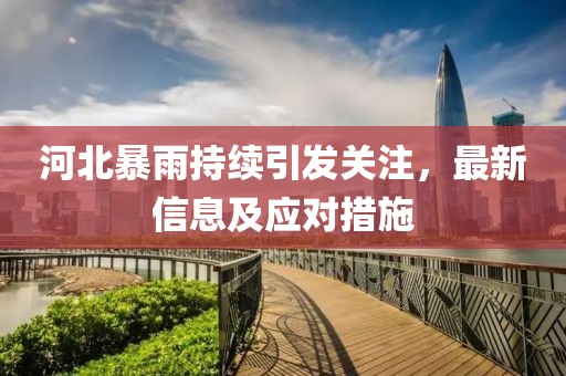 河北暴雨持续引发关注，最新信息及应对措施