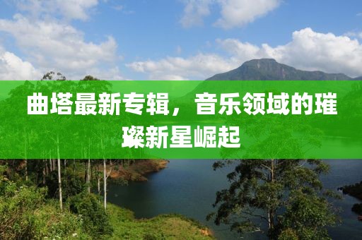 曲塔最新专辑，音乐领域的璀璨新星崛起