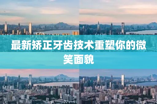 最新矫正牙齿技术重塑你的微笑面貌