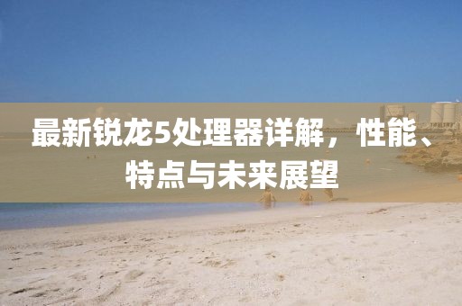 最新锐龙5处理器详解，性能、特点与未来展望