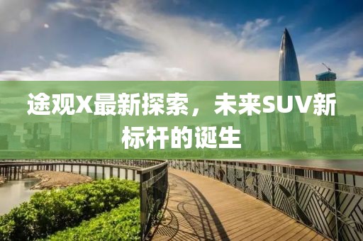 途观X最新探索，未来SUV新标杆的诞生