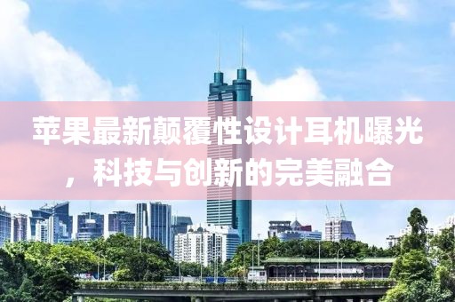 苹果最新颠覆性设计耳机曝光，科技与创新的完美融合