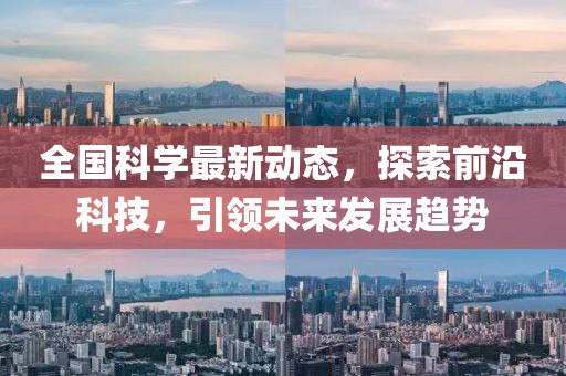 全国科学最新动态，探索前沿科技，引领未来发展趋势