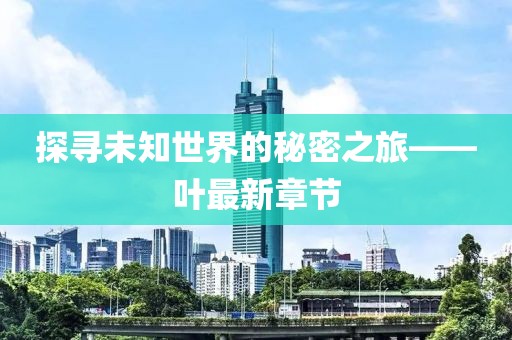 探寻未知世界的秘密之旅——叶最新章节