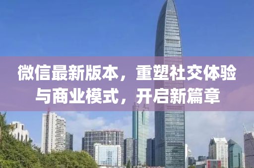 微信最新版本，重塑社交体验与商业模式，开启新篇章